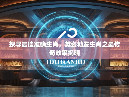 探寻最佳准确生肖，英姿勃发生肖之最传奇故事揭晓