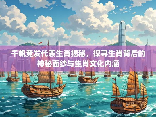 千帆竞发代表生肖揭秘，探寻生肖背后的神秘面纱与生肖文化内涵