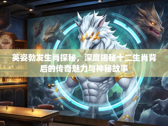 英姿勃发生肖探秘，深度揭秘十二生肖背后的传奇魅力与神秘故事