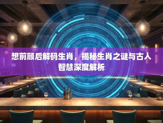 想前顾后解码生肖，揭秘生肖之谜与古人智慧深度解析