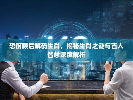 想前顾后解码生肖，揭秘生肖之谜与古人智慧深度解析