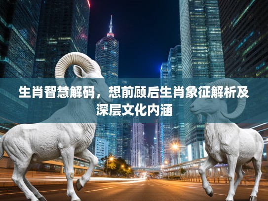 生肖智慧解码，想前顾后生肖象征解析及深层文化内涵