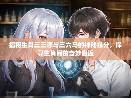 揭秘生肖三三恋与三六马的神秘缘分，探寻生肖间的奇妙邂逅