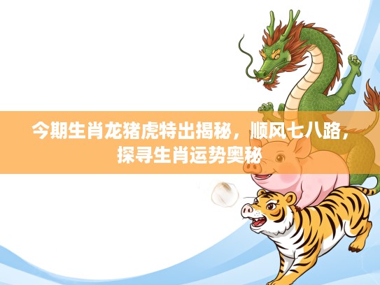 今期生肖龙猪虎特出揭秘，顺风七八路，探寻生肖运势奥秘