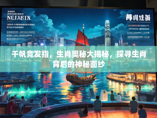 千帆竞发指，生肖奥秘大揭秘，探寻生肖背后的神秘面纱