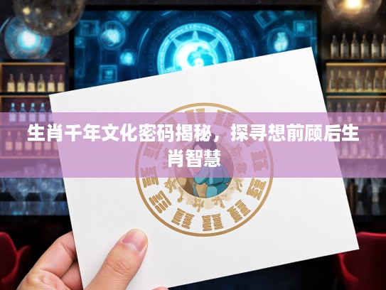 生肖千年文化密码揭秘，探寻想前顾后生肖智慧