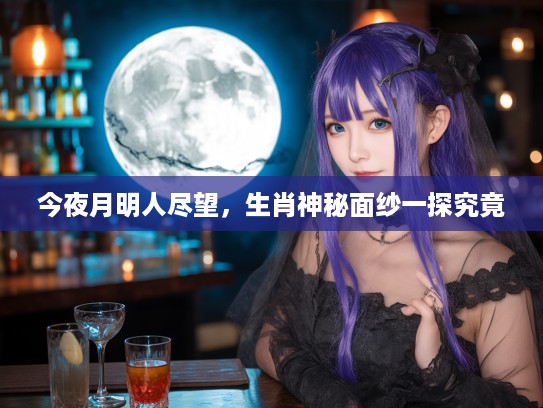 今夜月明人尽望，生肖神秘面纱一探究竟