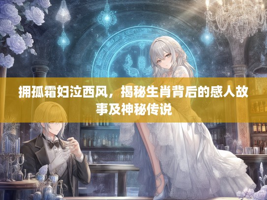 拥孤霜妇泣西风，揭秘生肖背后的感人故事及神秘传说