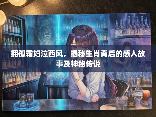 拥孤霜妇泣西风，揭秘生肖背后的感人故事及神秘传说