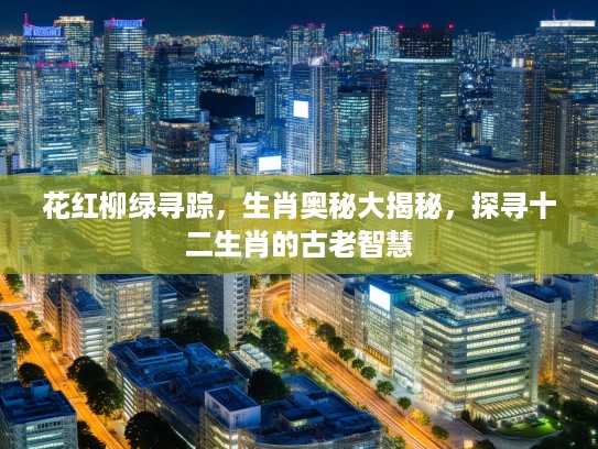 花红柳绿寻踪，生肖奥秘大揭秘，探寻十二生肖的古老智慧