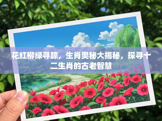 花红柳绿寻踪，生肖奥秘大揭秘，探寻十二生肖的古老智慧