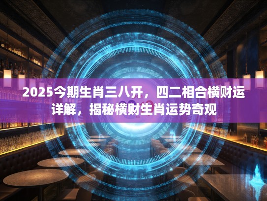 2025今期生肖三八开，四二相合横财运详解，揭秘横财生肖运势奇观