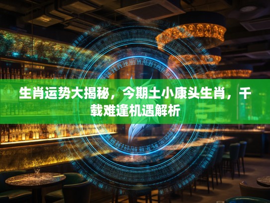 生肖运势大揭秘，今期土小康头生肖，千载难逢机遇解析