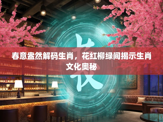 春意盎然解码生肖，花红柳绿间揭示生肖文化奥秘