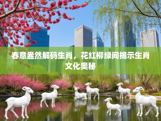 春意盎然解码生肖，花红柳绿间揭示生肖文化奥秘