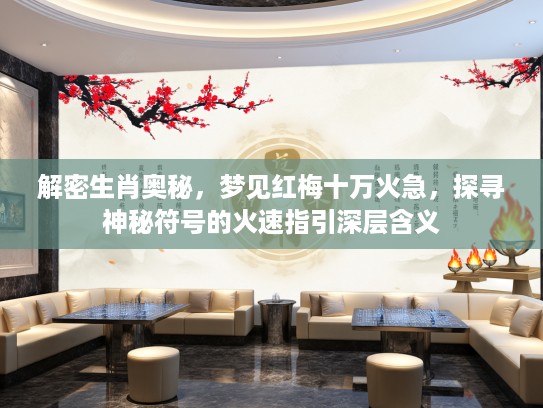 解密生肖奥秘，梦见红梅十万火急，探寻神秘符号的火速指引深层含义