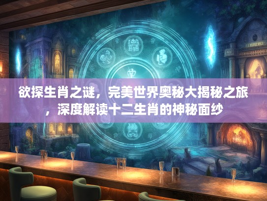 欲探生肖之谜，完美世界奥秘大揭秘之旅，深度解读十二生肖的神秘面纱