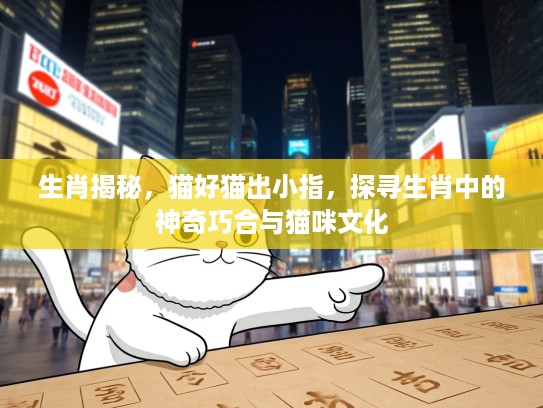 生肖揭秘，猫好猫出小指，探寻生肖中的神奇巧合与猫咪文化