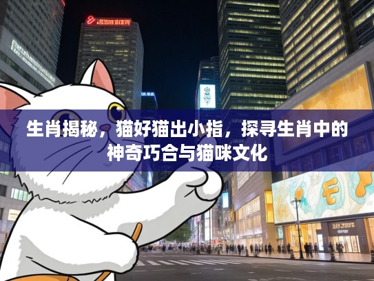 生肖揭秘，猫好猫出小指，探寻生肖中的神奇巧合与猫咪文化