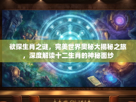 欲探生肖之谜，完美世界奥秘大揭秘之旅，深度解读十二生肖的神秘面纱
