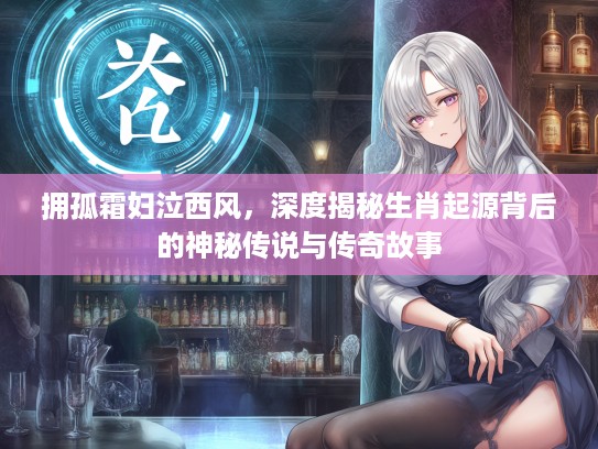 拥孤霜妇泣西风，深度揭秘生肖起源背后的神秘传说与传奇故事