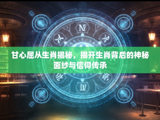 甘心屈从生肖揭秘，揭开生肖背后的神秘面纱与信仰传承