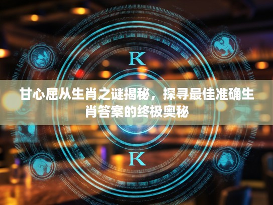 甘心屈从生肖之谜揭秘，探寻最佳准确生肖答案的终极奥秘