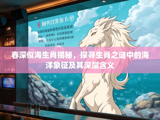 春深似海生肖揭秘，探寻生肖之谜中的海洋象征及其深层含义