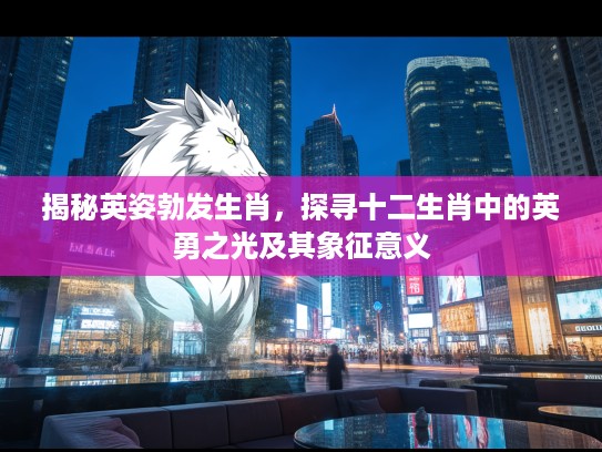 揭秘英姿勃发生肖，探寻十二生肖中的英勇之光及其象征意义
