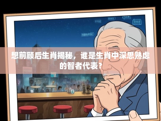 想前顾后生肖揭秘，谁是生肖中深思熟虑的智者代表？