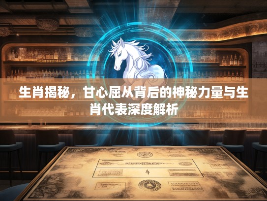 生肖揭秘，甘心屈从背后的神秘力量与生肖代表深度解析