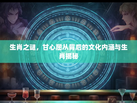 生肖之谜，甘心屈从背后的文化内涵与生肖揭秘