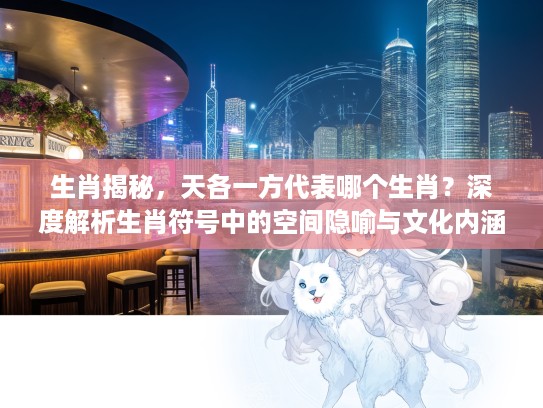 生肖揭秘，天各一方代表哪个生肖？深度解析生肖符号中的空间隐喻与文化内涵