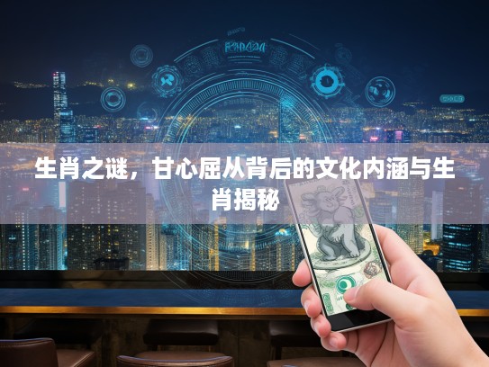 生肖之谜，甘心屈从背后的文化内涵与生肖揭秘