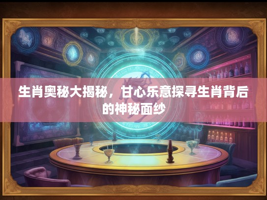 生肖奥秘大揭秘，甘心乐意探寻生肖背后的神秘面纱