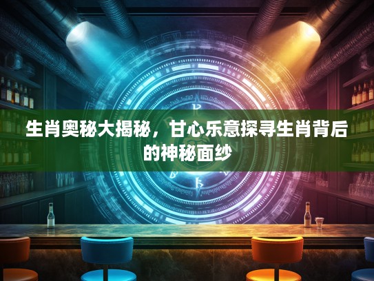 生肖奥秘大揭秘，甘心乐意探寻生肖背后的神秘面纱