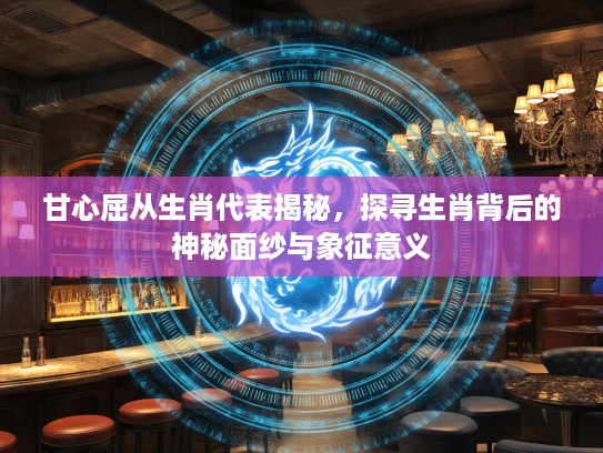 甘心屈从生肖代表揭秘，探寻生肖背后的神秘面纱与象征意义