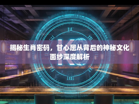 揭秘生肖密码，甘心屈从背后的神秘文化面纱深度解析