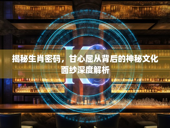 揭秘生肖密码，甘心屈从背后的神秘文化面纱深度解析
