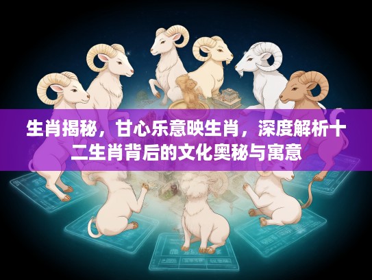 生肖揭秘，甘心乐意映生肖，深度解析十二生肖背后的文化奥秘与寓意
