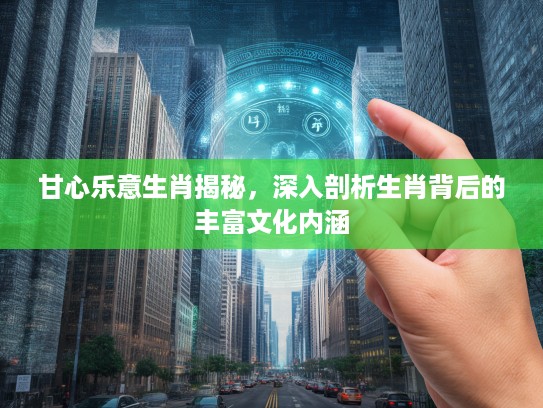 甘心乐意生肖揭秘，深入剖析生肖背后的丰富文化内涵
