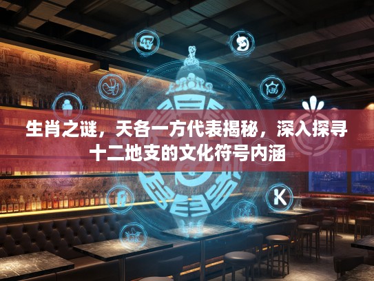 生肖之谜，天各一方代表揭秘，深入探寻十二地支的文化符号内涵