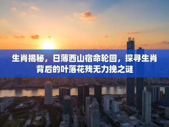 生肖揭秘，日薄西山宿命轮回，探寻生肖背后的叶落花残无力挽之谜