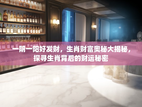 一阴一阳好发财，生肖财富奥秘大揭秘，探寻生肖背后的财运秘密