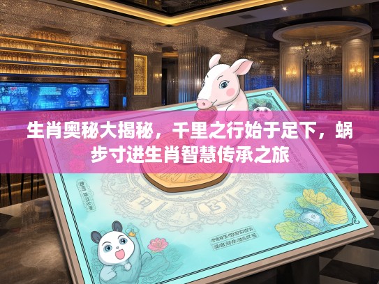 生肖奥秘大揭秘，千里之行始于足下，蜗步寸进生肖智慧传承之旅