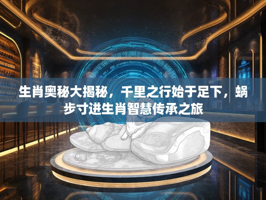 生肖奥秘大揭秘，千里之行始于足下，蜗步寸进生肖智慧传承之旅