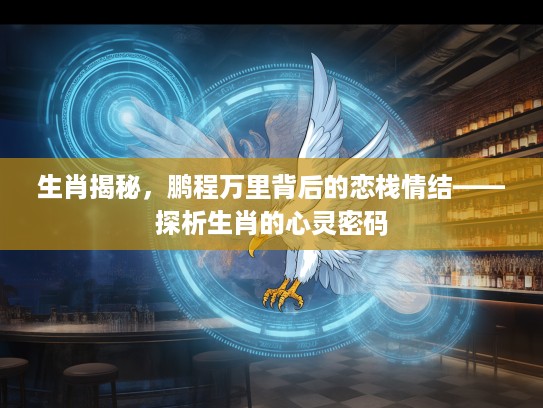 生肖揭秘，鹏程万里背后的恋栈情结——探析生肖的心灵密码