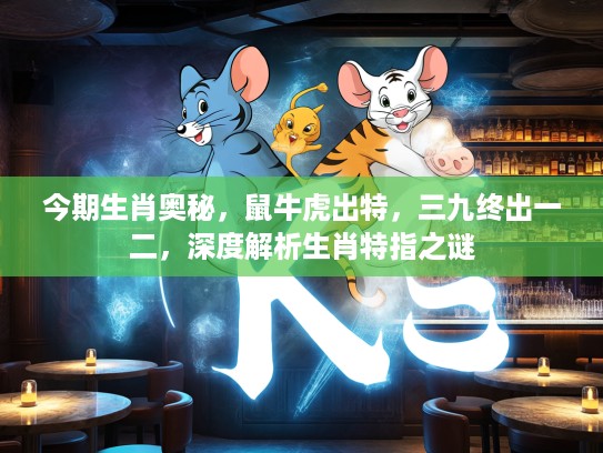 今期生肖奥秘，鼠牛虎出特，三九终出一二，深度解析生肖特指之谜