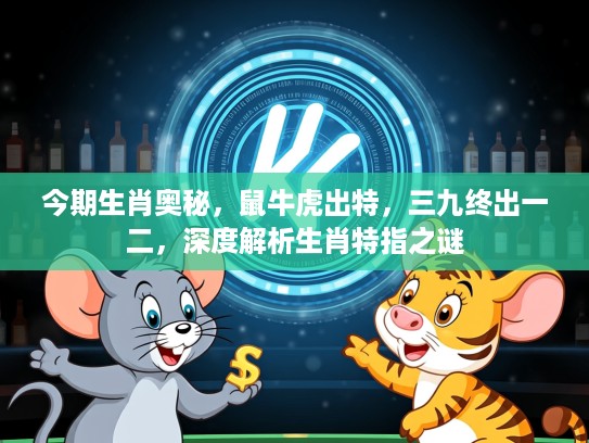 今期生肖奥秘，鼠牛虎出特，三九终出一二，深度解析生肖特指之谜