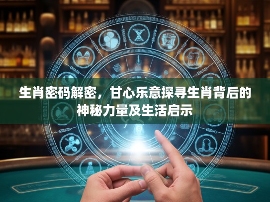 生肖密码解密，甘心乐意探寻生肖背后的神秘力量及生活启示